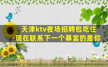 天津ktv夜场招聘包吃住-现在联系下一个暴富的是你